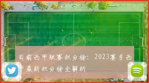 目前西甲联赛积分榜：2023赛季西甲最新积分榜全解析