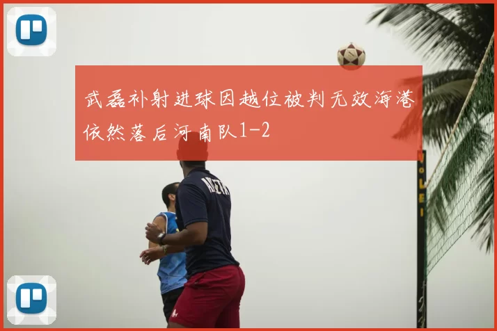武磊补射进球因越位被判无效海港依然落后河南队1-2