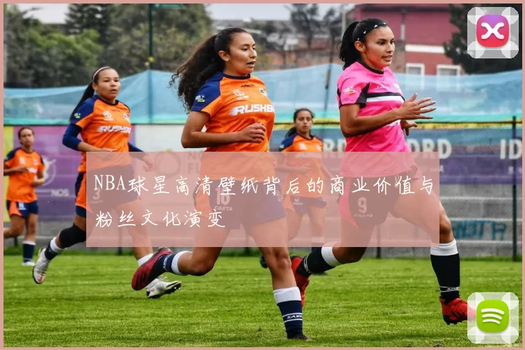 NBA球星高清壁纸背后的商业价值与粉丝文化演变