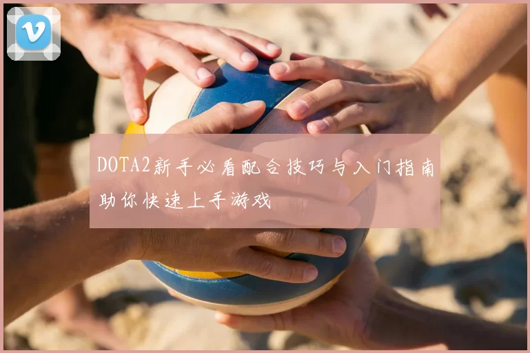 DOTA2新手必看配合技巧与入门指南助你快速上手游戏
