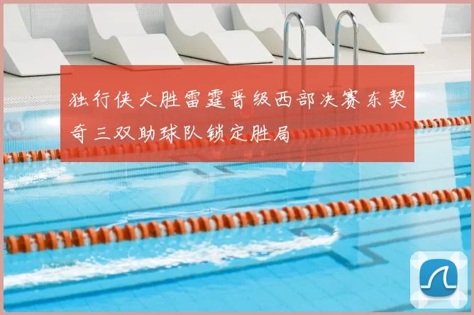 独行侠大胜雷霆晋级西部决赛东契奇三双助球队锁定胜局