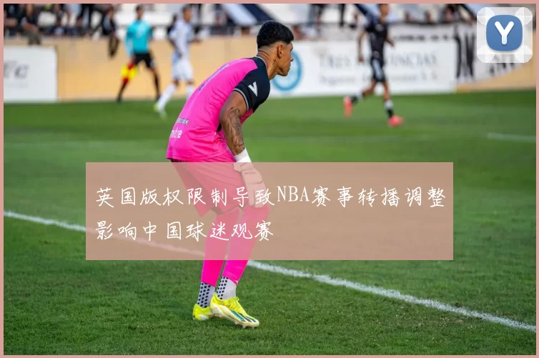 英国版权限制导致NBA赛事转播调整影响中国球迷观赛