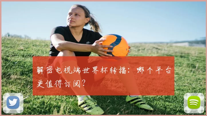 解密电视端世界杯转播:哪个平台更值得订阅?