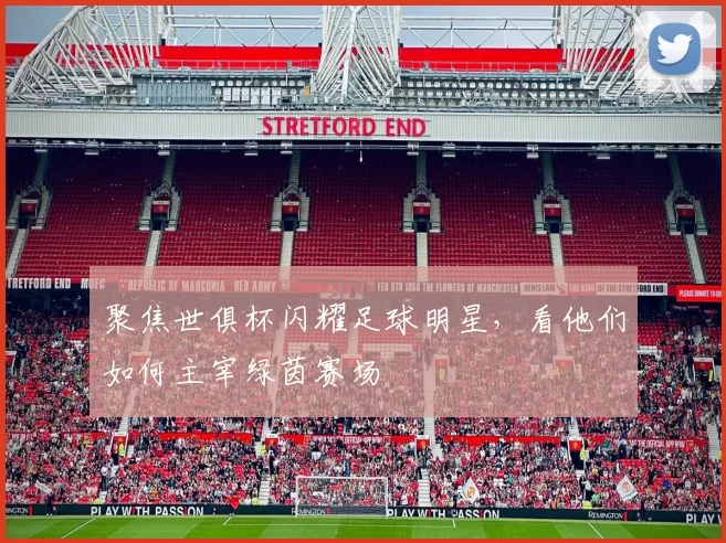 聚焦世俱杯闪耀足球明星，看他们如何主宰绿茵赛场