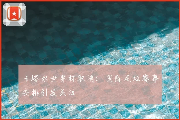 卡塔尔世界杯取消:国际足坛赛事安排引发关注