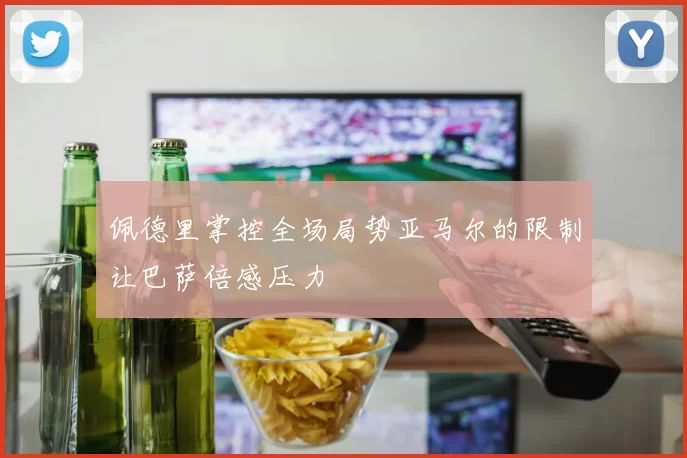佩德里掌控全场局势亚马尔的限制让巴萨倍感压力
