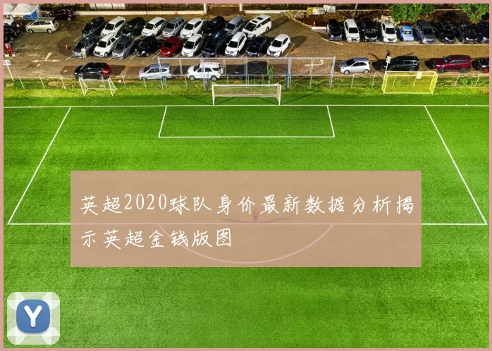 英超2020球队身价最新数据分析揭示英超金钱版图