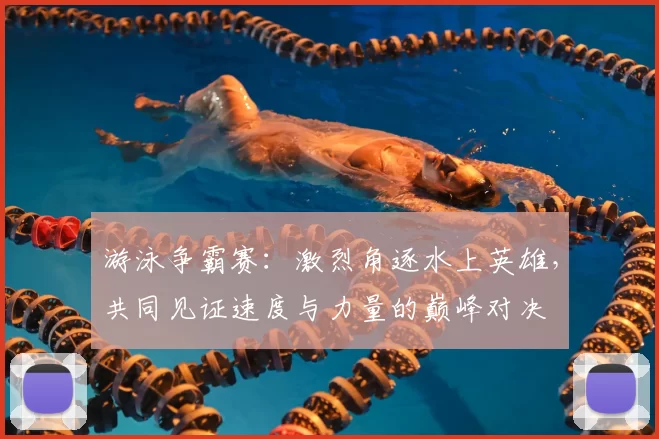 游泳争霸赛：激烈角逐水上英雄，共同见证速度与力量的巅峰对决