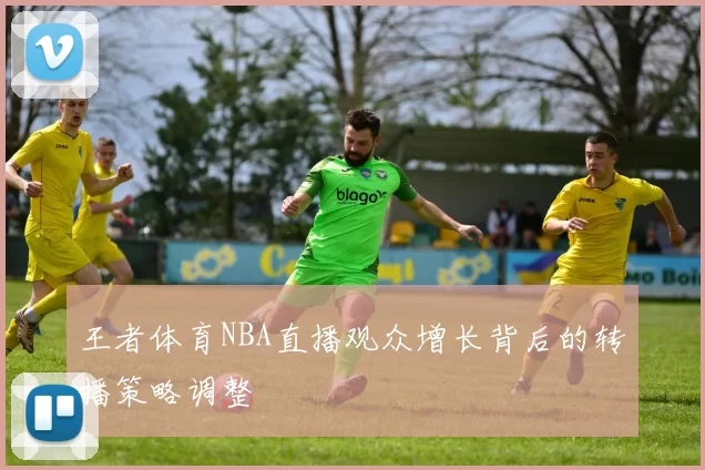 王者体育NBA直播观众增长背后的转播策略调整