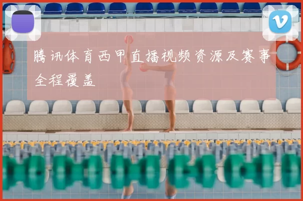 腾讯体育西甲直播视频资源及赛事全程覆盖