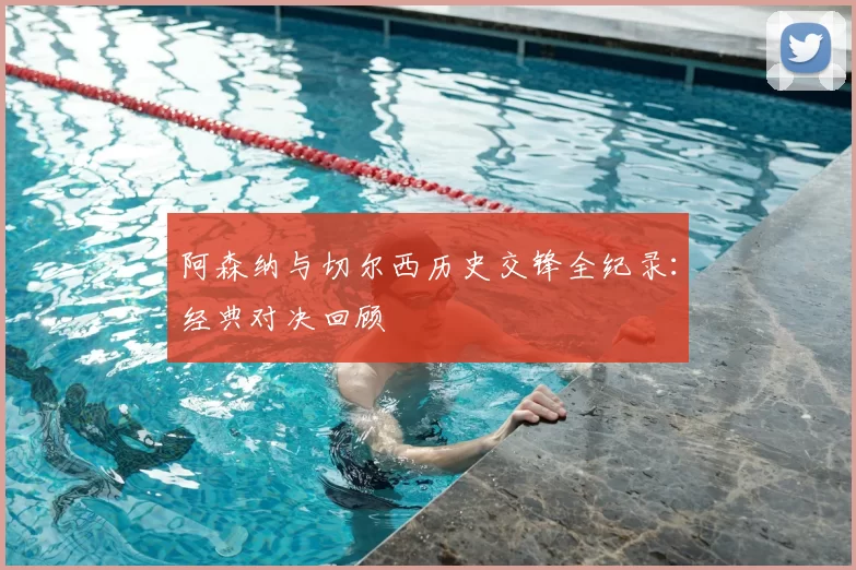 阿森纳与切尔西历史交锋全纪录:经典对决回顾