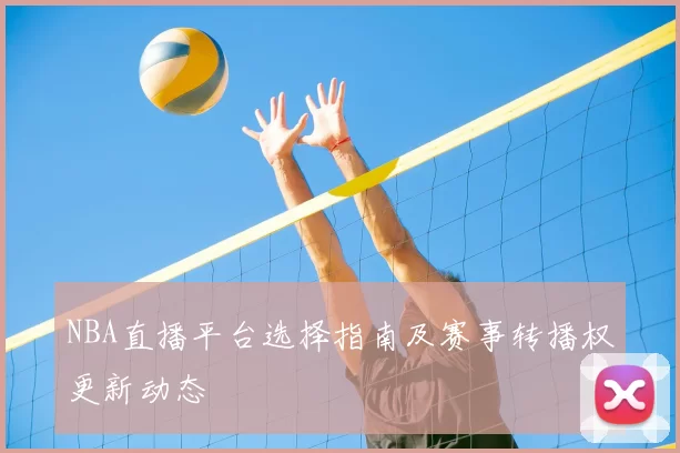 NBA直播平台选择指南及赛事转播权更新动态