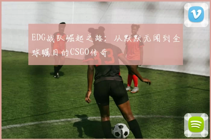 EDG战队崛起之路：从默默无闻到全球瞩目的CSGO传奇