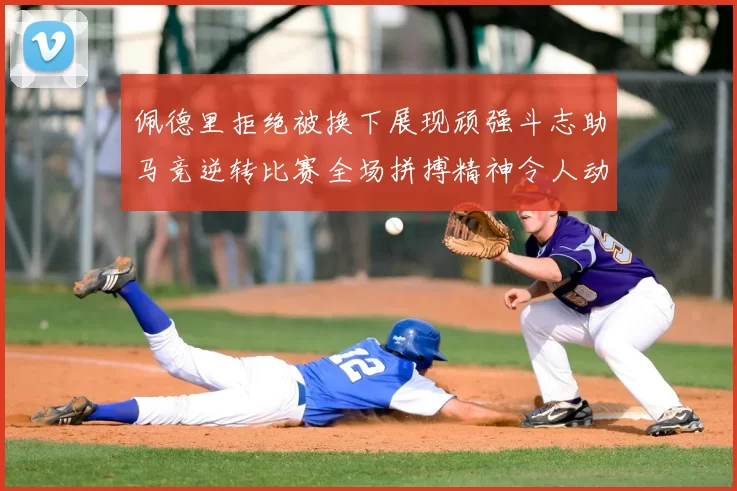 佩德里拒绝被换下展现顽强斗志助马竞逆转比赛全场拼搏精神令人动容