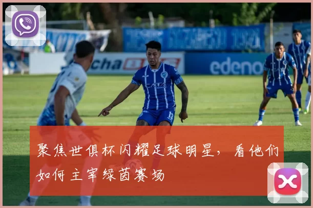 聚焦世俱杯闪耀足球明星，看他们如何主宰绿茵赛场