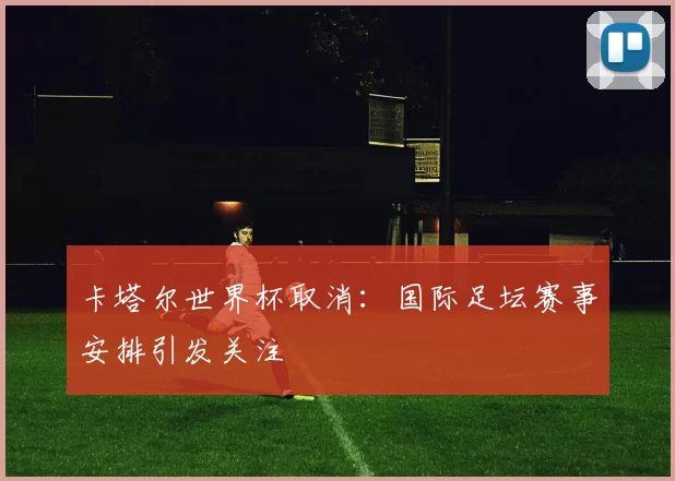 卡塔尔世界杯取消:国际足坛赛事安排引发关注