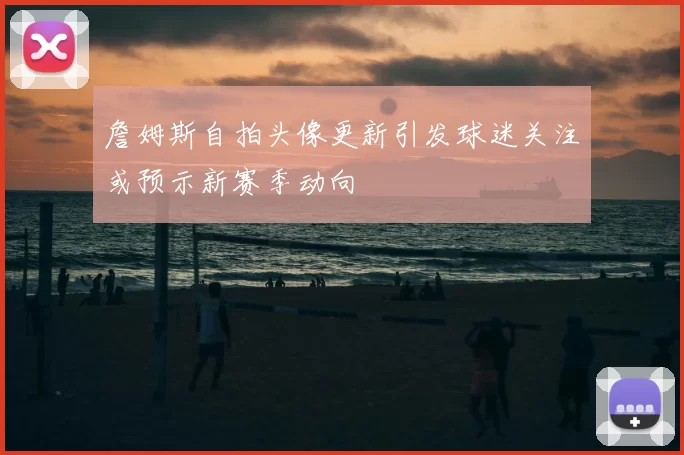 詹姆斯自拍头像更新引发球迷关注或预示新赛季动向