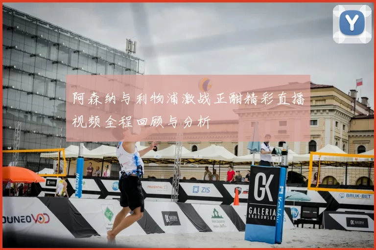 阿森纳与利物浦激战正酣精彩直播视频全程回顾与分析
