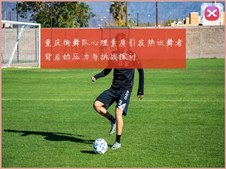 重庆街舞队心理素质引发热议舞者背后的压力与挑战探讨