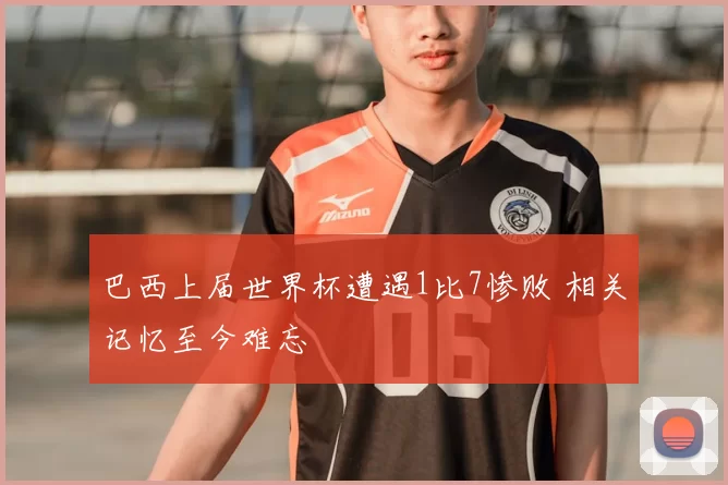 巴西上届世界杯遭遇1比7惨败 相关记忆至今难忘