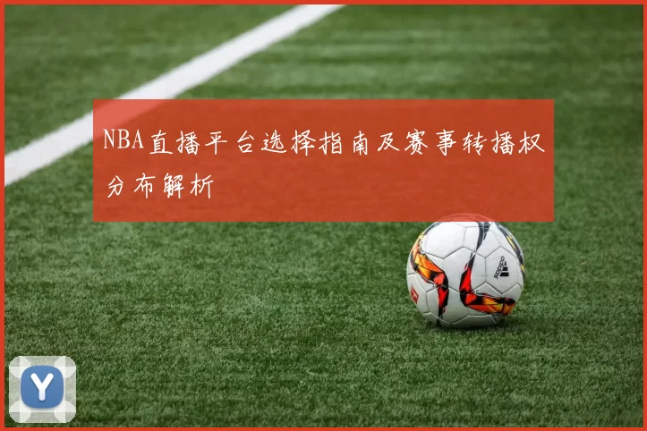 NBA直播平台选择指南及赛事转播权分布解析