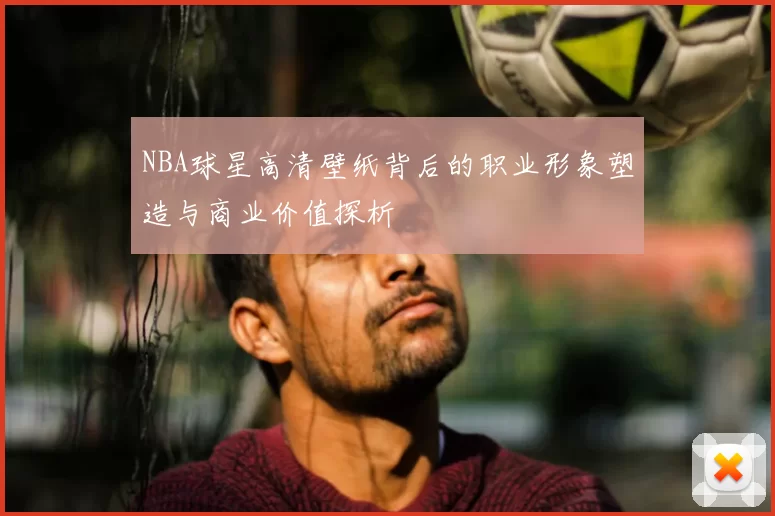NBA球星高清壁纸背后的职业形象塑造与商业价值探析