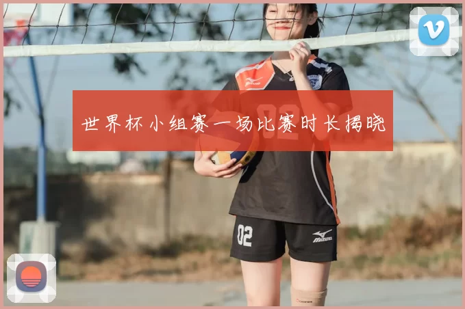世界杯小组赛一场比赛时长揭晓