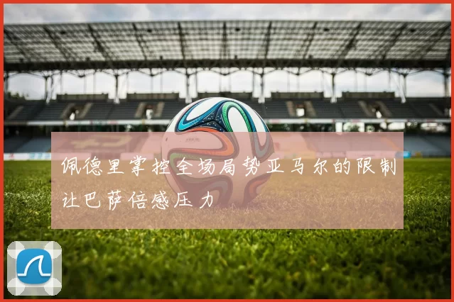 佩德里掌控全场局势亚马尔的限制让巴萨倍感压力