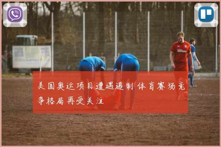 美国奥运项目遭遇遏制 体育赛场竞争格局再受关注