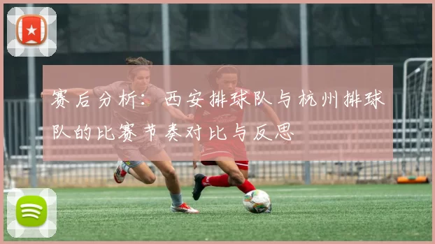 赛后分析：西安排球队与杭州排球队的比赛节奏对比与反思