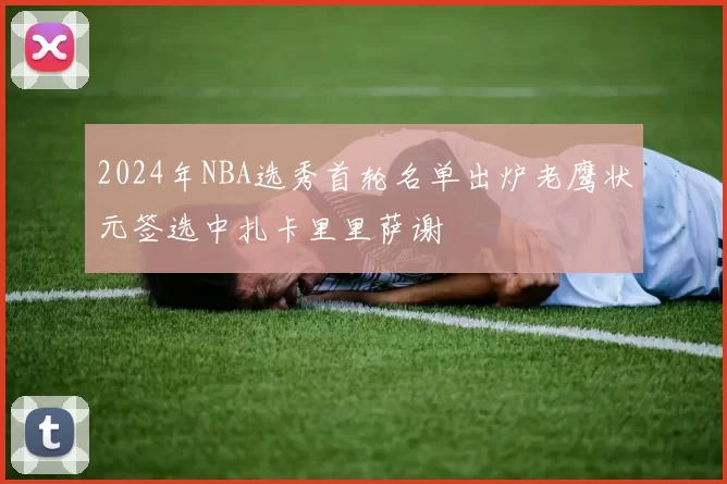 2024年NBA选秀首轮名单出炉老鹰状元签选中扎卡里里萨谢