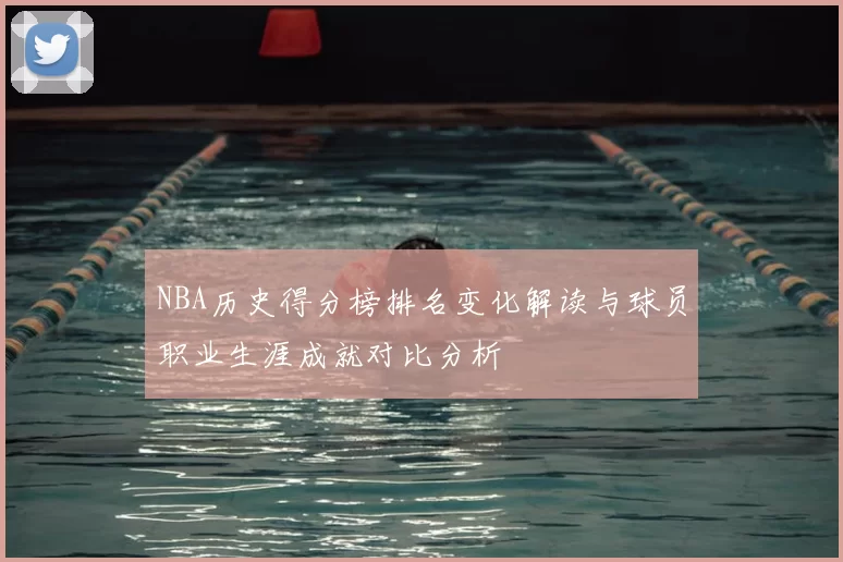 NBA历史得分榜排名变化解读与球员职业生涯成就对比分析