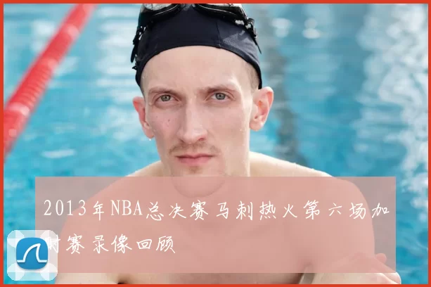 2013年NBA总决赛马刺热火第六场加时赛录像回顾