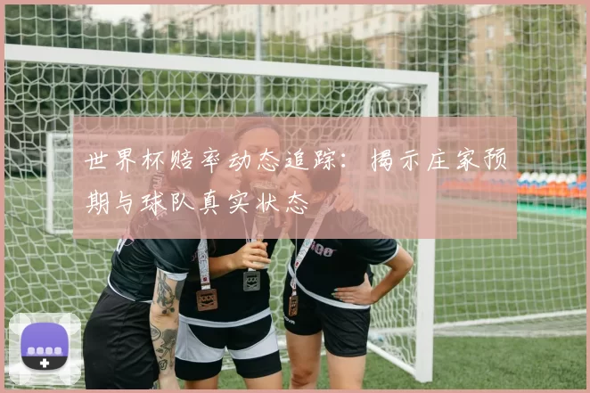 世界杯赔率动态追踪:揭示庄家预期与球队真实状态