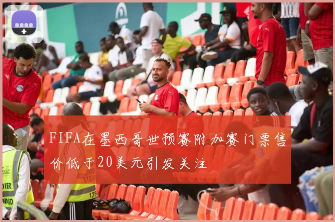 FIFA在墨西哥世预赛附加赛门票售价低于20美元引发关注