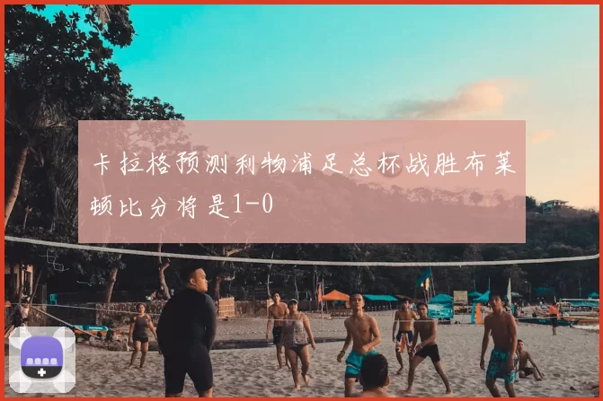 卡拉格预测利物浦足总杯战胜布莱顿比分将是1-0