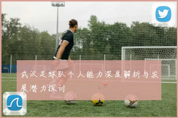 武汉足球队个人能力深度解析与发展潜力探讨