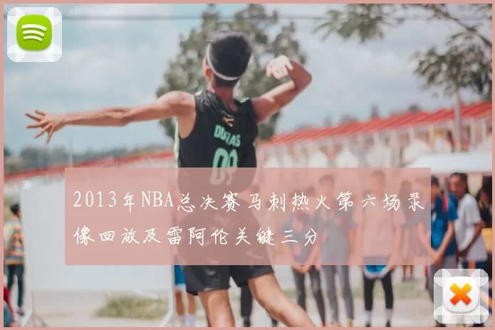 2013年NBA总决赛马刺热火第六场录像回放及雷阿伦关键三分
