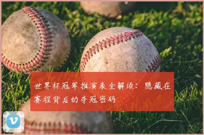世界杯冠军推演表全解读:隐藏在赛程背后的夺冠密码