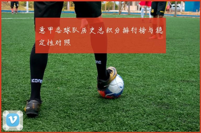 意甲各球队历史总积分排行榜与稳定性对照