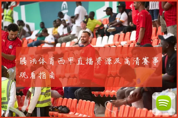 腾讯体育西甲直播资源及高清赛事观看指南