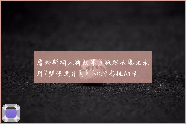 詹姆斯湖人新款球员版球衣曝光采用V型领设计与Nike标志性细节