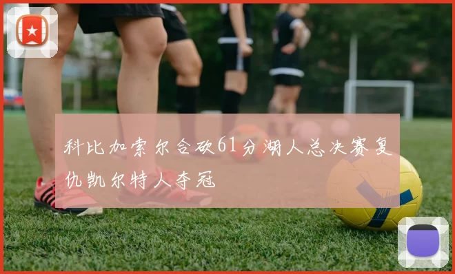 科比加索尔合砍61分湖人总决赛复仇凯尔特人夺冠
