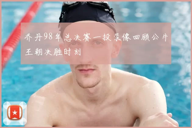 乔丹98年总决赛一投录像回顾公牛王朝决胜时刻