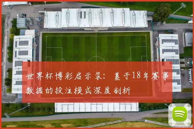 世界杯博彩启示录:基于18年赛事数据的投注模式深度剖析