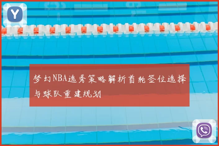 梦幻NBA选秀策略解析首轮签位选择与球队重建规划