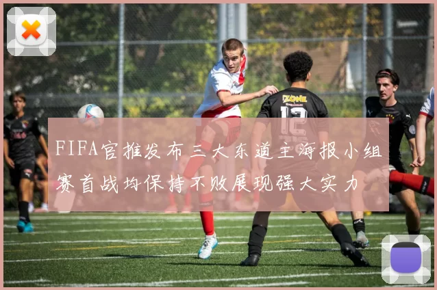 FIFA官推发布三大东道主海报小组赛首战均保持不败展现强大实力