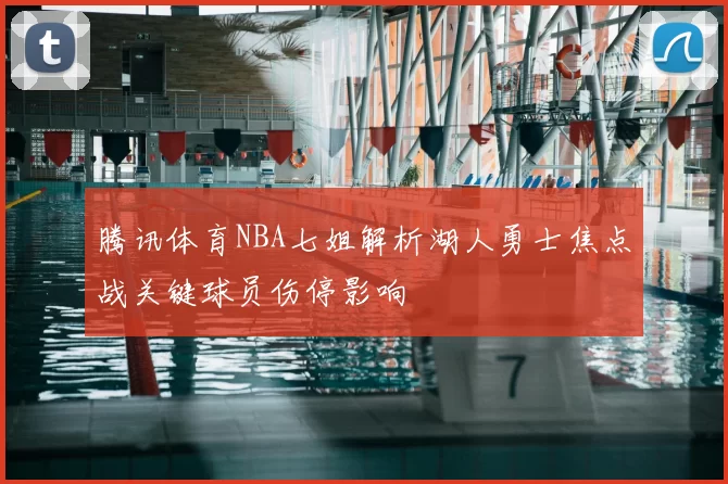 腾讯体育NBA七姐解析湖人勇士焦点战关键球员伤停影响