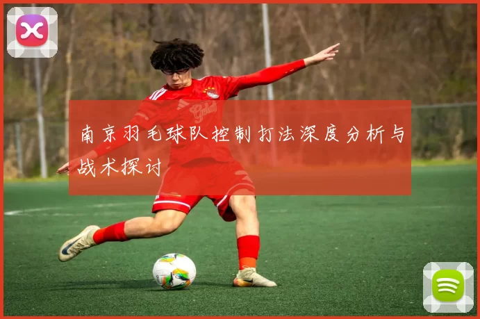 南京羽毛球队控制打法深度分析与战术探讨