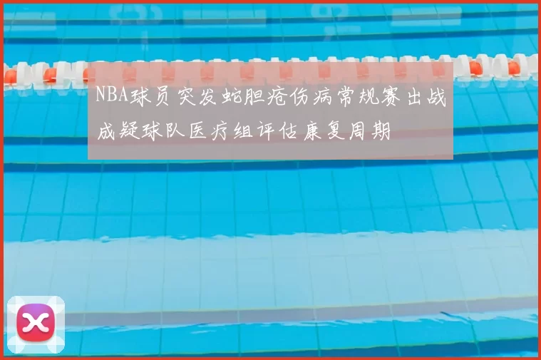 NBA球员突发蛇胆疮伤病常规赛出战成疑球队医疗组评估康复周期